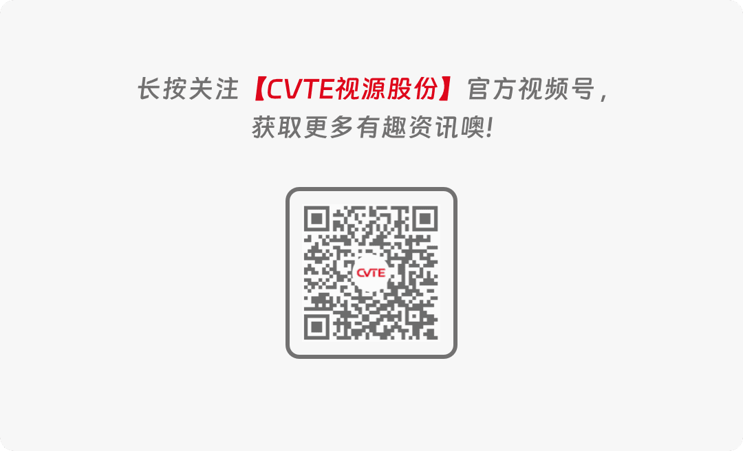<p>长按关注[CVTE视源股份)<br/>官方视频号,</p>
<p>获取更多有趣资讯噢!</p>
<p>aTE</p>
