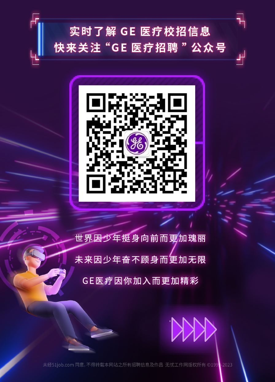 实时了解 GE医疗校招信息\\n快来关注“GE医疗招聘”公众号\\n世界因少年挺身向前而更加瑰丽\\n未来因少年奋不顾身而更加无限\\nGE医疗因你加入而更加精彩\\n未经51job.com同意,不得转载本网站之所有招聘信息及作品无忧工作网版权所有199.-2023\\n