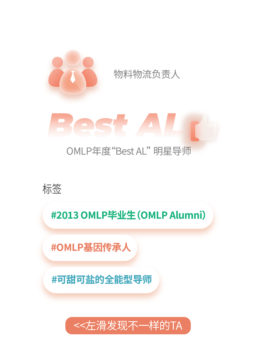 <p>物料物流负责人</p>
<p>ast</p>
<p> </p>
<p> </p>
<p>OMLP年度“BestAL”明星导师</p>
<p>标签</p>
<p>#2013OMLP毕业生(OMLPAlumni)</p>
<p>#OMLP基因传承人</p>
<p>#可甜可盐的全能型导师</p>
<p><<左滑发现不一样的TA</p>
