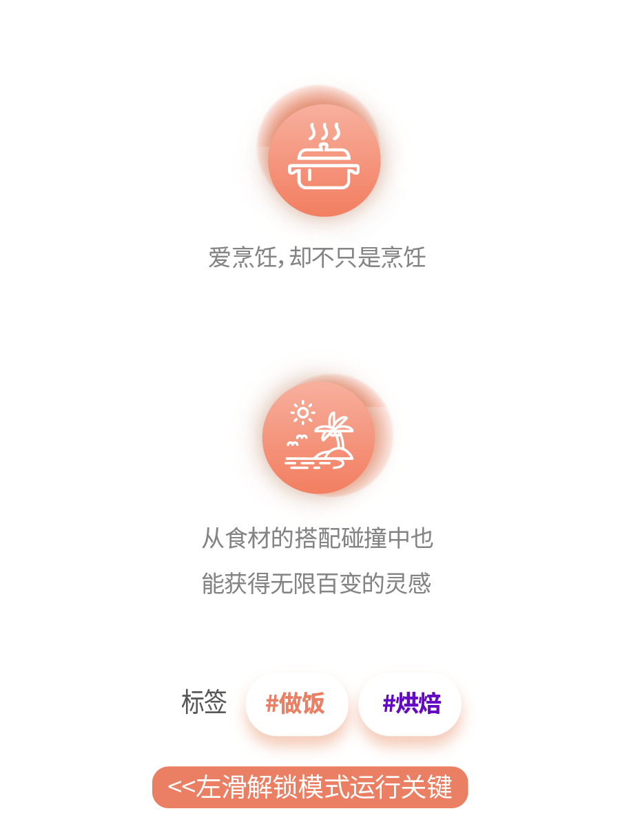 <p>爱烹饪,却不只是烹饪</p>
<p>从食材的搭配碰撞中也<br/>能获得无限百变的灵感</p>
<p>标签</p>
<p>#做饭</p>
<p>#烘焙</p>
<p><左滑解锁模式运行关键</p>
