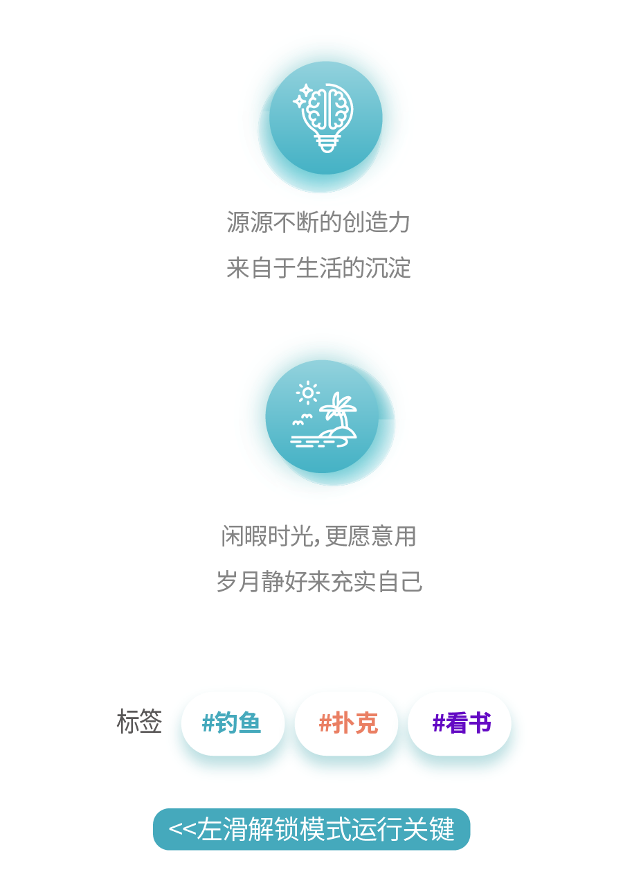 <p>源源不断的创造力<br/>来自于生活的沉淀</p>
<p>闲暇时光,更愿意用<br/>岁月静好来充实自己</p>
<p>标签</p>
<p>#钓鱼</p>
<p>#扑克</p>
<p>#看书</p>
<p><左滑解锁模式运行关键</p>
