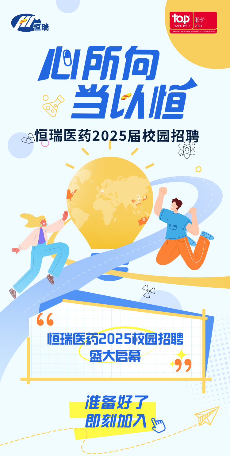 <p>top RVEMPLOYER 2024</p>
<p>心所向</p>
<p>当以恒。</p>
<p>s&:恒瑞医药2025届校园招聘</p>
<p>、谢</p>
<p>O</p>
<p>go</p>
<p>准备好了</p>
<p>即刻加入o</p>

<table>
<tr><td colspan="2"></td>
<td></td>
</tr>
<tr><td>66</td>
<td></td>
<td></td>
</tr>
<tr><td></td>
<td></td>
<td></td>
</tr>
<tr><td>恒</td>
<td rowspan="2">医药2025校( 盛大启幕</td>
<td>园招聘</td>
</tr>
<tr><td></td>
<td rowspan="2">9</td>
</tr>
<tr><td></td>
<td></td>
</tr>
</table>
