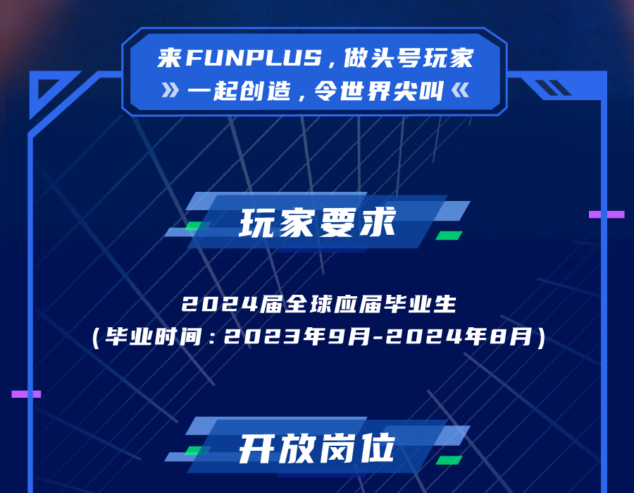 来FUNPLUS，做头号玩家\\n》一起创造，令世界尖叫《\\n玩家要求\\n2024届全球应届毕业生\\n(毕业时间:2023年9月-2024年8月)\\n开放岗位\\n