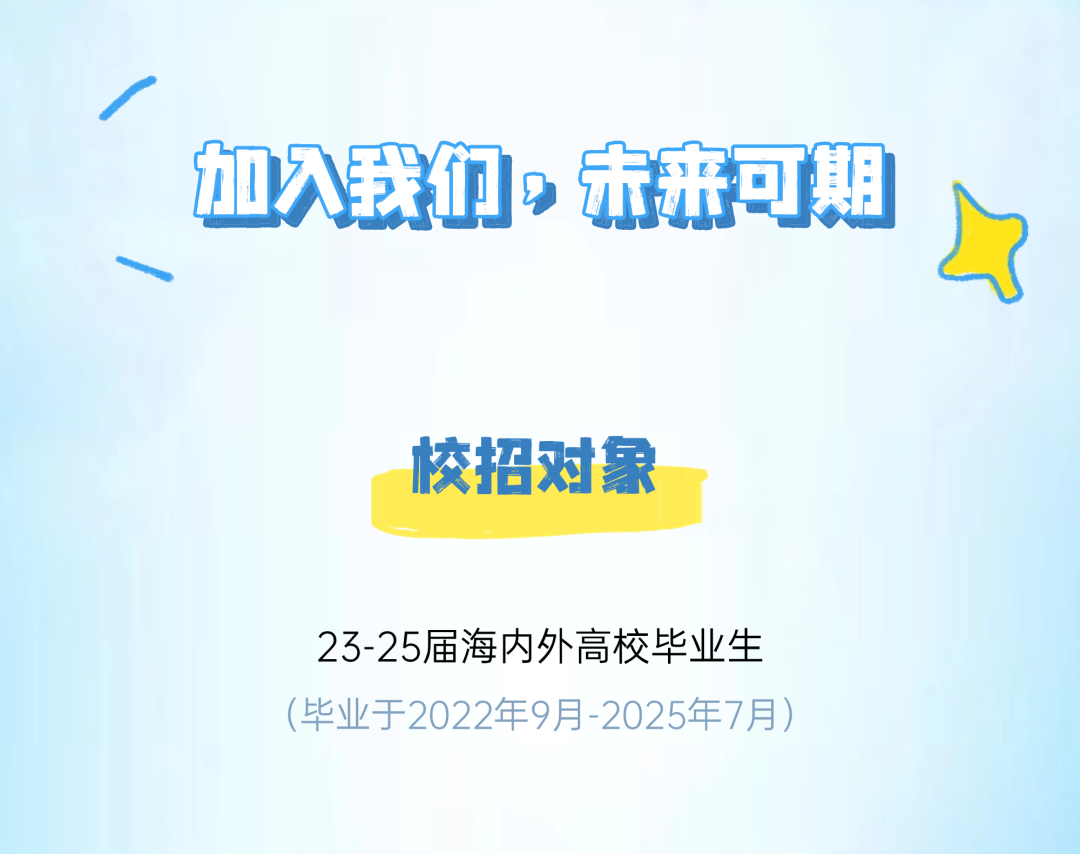 <p>,</p>
<p>加入我们。未来可期</p>
<p>校招对象</p>
<p>23-25届海内外高校毕业生</p>
<p>(毕业于2022年9月-2025年7月)</p>
