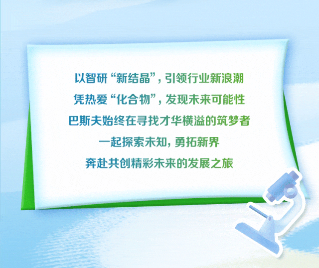 <p>以智研“新结晶”，引领行业新浪潮<br/>凭热爱“化合物”，发现未来可能性<br/>巴斯夫始终在寻找才华横溢的筑梦者<br/>一起探索未知，勇拓新界</p>
<p>奔赴共创精彩未来的发展之旅</p>
