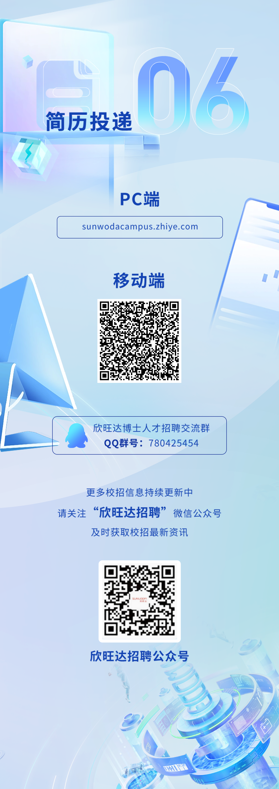 <p>简历投递</p>
<p>欣旺达招聘公众号</p>
<p>WIER</p>

<table>
<tr><td></td>
<td></td>
</tr>
<tr><td></td>
<td>PC端</td>
</tr>
<tr><td colspan="2">sunwodacampus.zhiye.com移动端</td>
</tr>
<tr><td colspan="2">欣旺达博士人才招聘交流群. QQ群号: 780425454</td>
</tr>
<tr><td colspan="2">更多校招信息持续更新中请关注“欣旺达招聘”微信公众号及时获取校招最新资讯</td>
</tr>
<tr><td></td>
<td>回地</td>
</tr>
</table>
