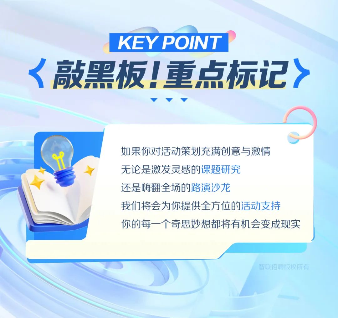 <p>KEY POINT ?</p>
<p><敲黑板!重点标记></p>
<p>V&rsquo;. </p>
<p>如果你对活动策划充满创意与激情</p>
<p>无论是激发灵感的课题研究</p>
<p>还是嗨翻全场的路演沙龙</p>
<p>我们将会为你提供全方位的活动支持</p>
<p>你的每一个奇思妙想都将有机会变成现实</p>
<p>智联招聘版权所有</p>
