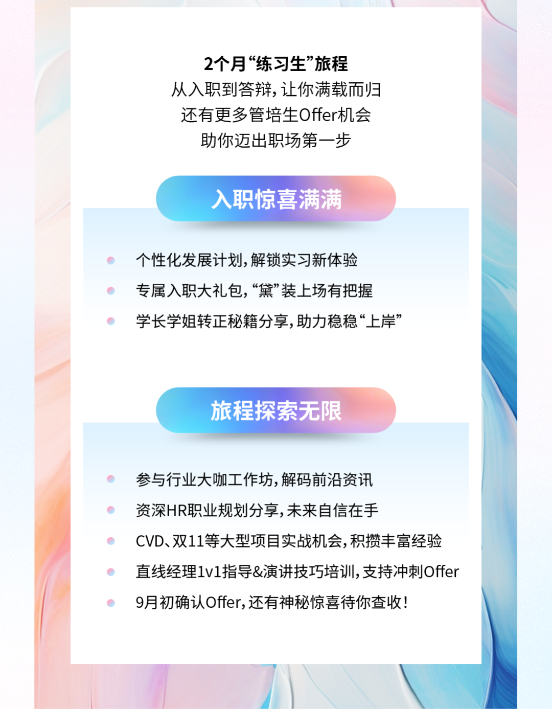 <p>2个月&ldquo;练习生&rdquo;旅程</p>
<p>从入职到答辩,让你满载而归<br/>还有更多管培生Offer机会</p>
<p>助你迈出职场第一步</p>
<p>入职惊喜满满</p>
<p>个性化发展计划，解锁实习新体验<br/>专属入职大礼包,&ldquo;黛&rdquo;装上场有把握</p>
<p>学长学姐转正秘籍分享,助力稳稳&ldquo;上岸&rdquo;</p>
<p>旅程探索无限</p>
<p>参与行业大咖工作坊,解码前沿资讯</p>
<p>资深HR职业规划分享,未来自信在手</p>
<p>CVD、双11等大型项目实战机会,积攒丰富经验<br/>直线经理1v1指导&演讲技巧培训,支持冲刺Offer<br/>9月初确认Offer,还有神秘惊喜待你查收!</p>
