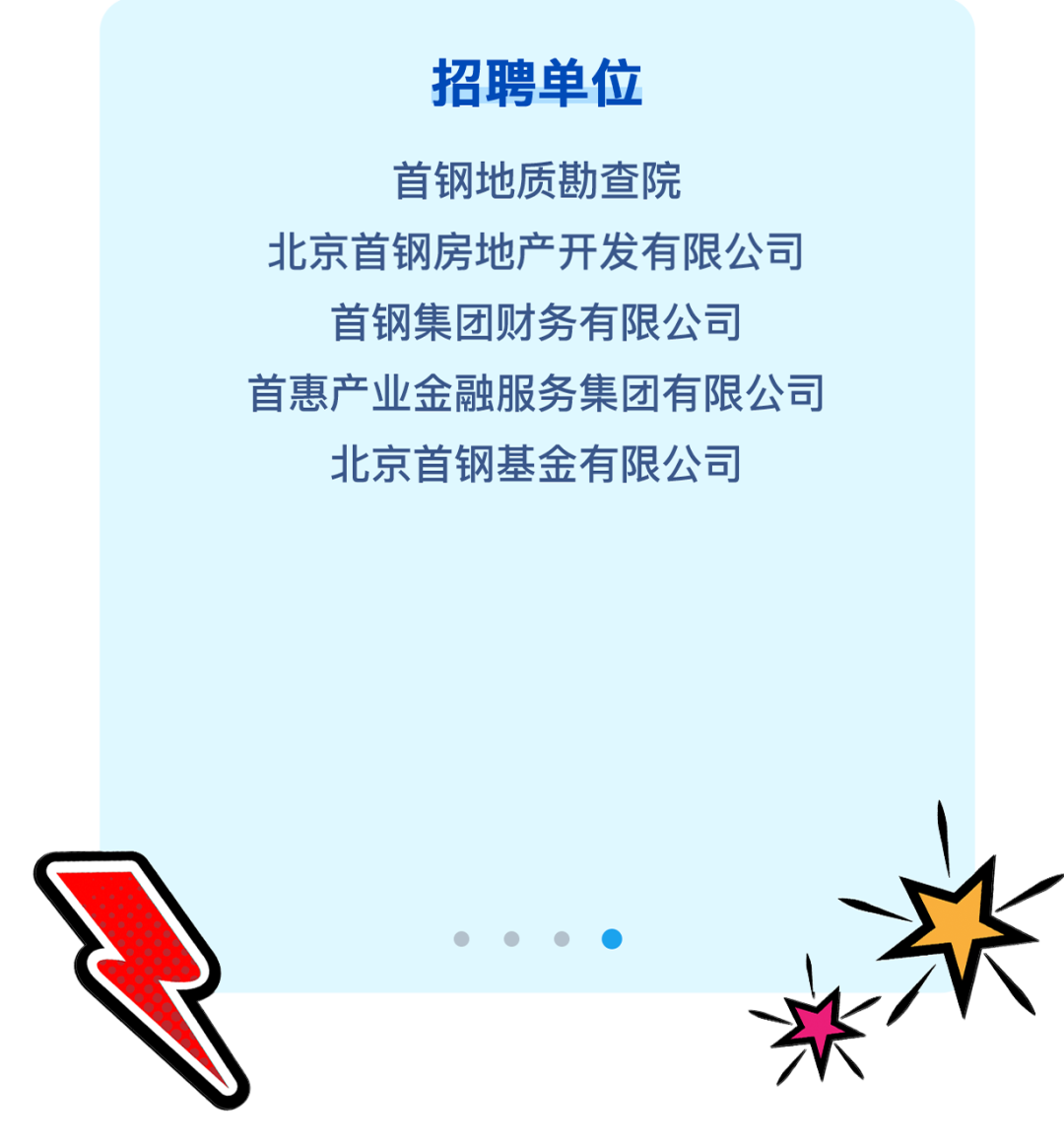 <p>招聘单位</p>
<p>首钢地质勘查院</p>
<p>北京首钢房地产开发有限公司</p>
<p>首钢集团财务有限公司</p>
<p>首惠产业金融服务集团有限公司</p>
<p>北京首钢基金有限公司</p>
<p>   (</p>
<p>米\'</p>
