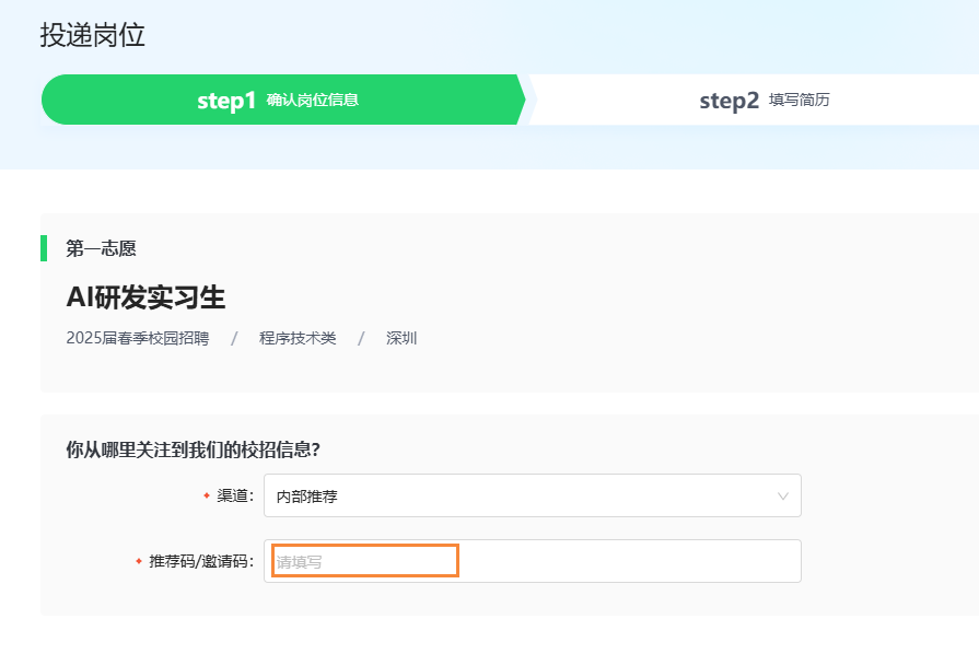 <p>投递岗位</p>
<p>step1 确认岗位信息</p>
<p>step2填写简历</p>
<p>第一志愿</p>
<p>AI研发实习生</p>
<p>2025届春季校园招聘 /程序技术类 /深圳</p>
<p>你从哪里关注到我们的校招信息?</p>
<p>渠道:</p>
<p>内部推荐</p>
<p>推荐码/邀请码:</p>
<p>请填写</p>
