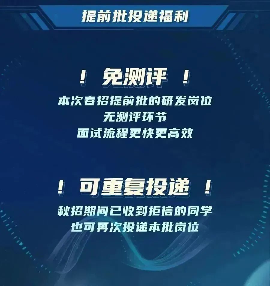 <p>提前批投递福利</p>
<p>A<br/>免测评</p>
<p>本次春招提前批的研发岗位</p>
<p>无测评环节</p>
<p>面试流程更快更高效</p>
<p>!可重复投递!<br/>秋招期间已收到拒信的同学</p>
<p>也可再次投递本批岗位</p>
