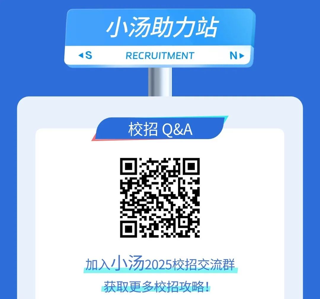 <p>小汤助力站</p>
<p><SRECRUITMENTN></p>
<p>校招Q&A</p>
<p>加入小汤2025校招交流群</p>
<p>获取更多校招攻略!</p>
