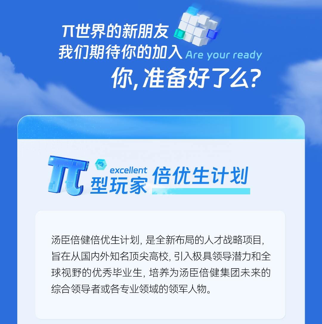 <p>丌世界的新朋友</p>
<p>我们期待你的加入Are your ready</p>
<p>你，准备好了么?</p>
<p>excellent</p>
<p>型玩家倍优生计划<br/> </p>
<p>汤臣倍健倍优生计划,是全新布局的人才战略项目，<br/>旨在从国内外知名顶尖高校，引入极具领导潜力和全<br/>球视野的优秀毕业生,培养为汤臣倍健集团未来的<br/>综合领导者或各专业领域的领军人物。</p>
