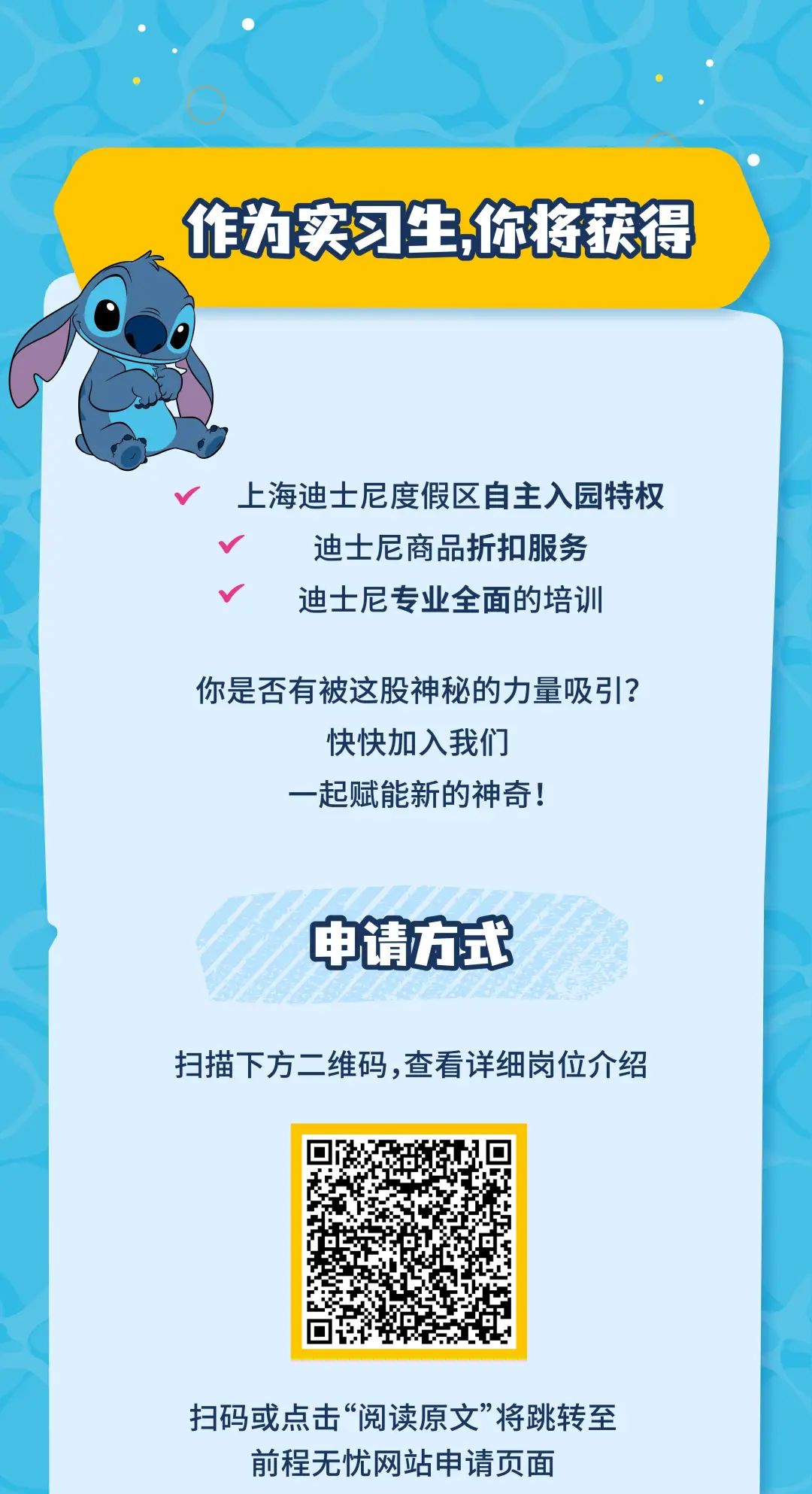 <p>s 作为实习生你将获得</p>
<p>v上海迪士尼度假区自主入园特权</p>
<p>V迪士尼商品折扣服务</p>
<p>V迪士尼专业全面的培训</p>
<p>你是否有被这股神秘的力量吸引?</p>
<p>快快加入我们</p>
<p>一起赋能新的神奇!</p>
<p>申请方式</p>
<p>扫描下方二维码,查看详细岗位介绍</p>
<p>扫码或点击“阅读原文”将跳转至</p>
<p>前程无忧网站申请页面</p>
