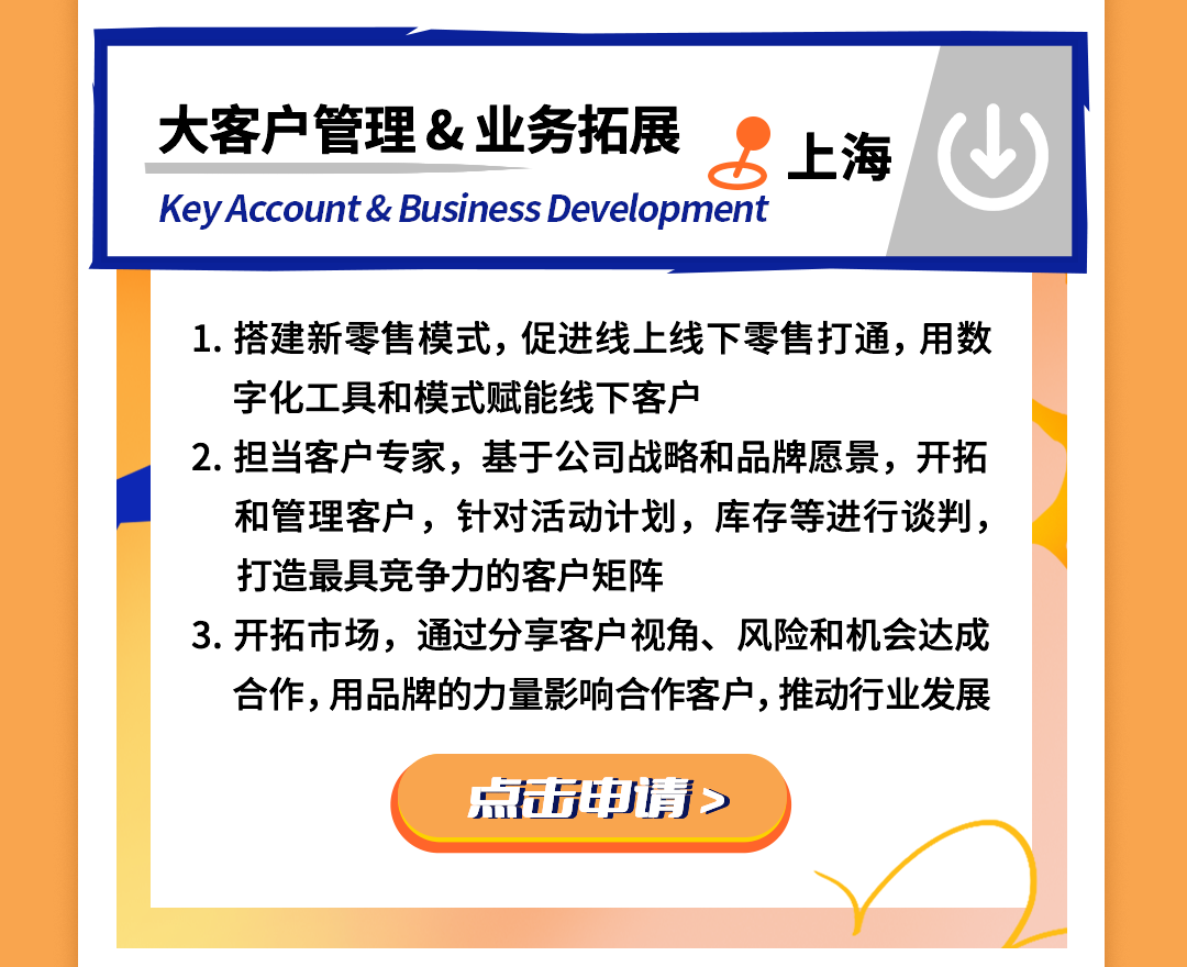 <p>大客户管理&业务拓展<br/>上海<br/>KeyAccount& Business Development</p>
<p>1.搭建新零售模式，促进线上线下零售打通，用数<br/>字化工具和模式赋能线下客户</p>
<p>2.担当客户专家，基于公司战略和品牌愿景，开拓</p>
<p>和管理客户，针对活动计划，库存等进行谈判,<br/>打造最具竞争力的客户矩阵</p>
<p>3.开拓市场，通过分享客户视角、风险和机会达成</p>
<p>合作,用品牌的力量影响合作客户,推动行业发展</p>
<p>点击中情></p>
