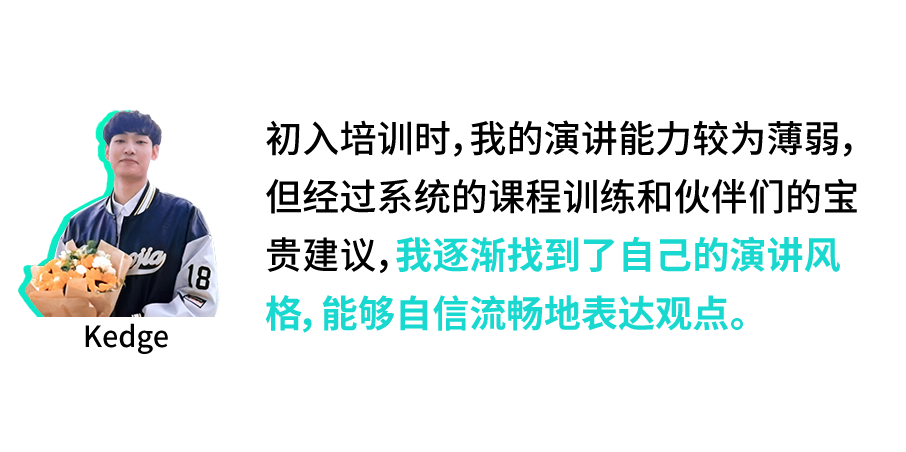 <p>初入培训时,我的演讲能力较为薄弱,</p>
<p>但经过系统的课程训练和伙伴们的宝</p>
<p>l18贵建议,</p>
<p>格,能够自信流畅地表达观点。</p>
<p>Kedge</p>
