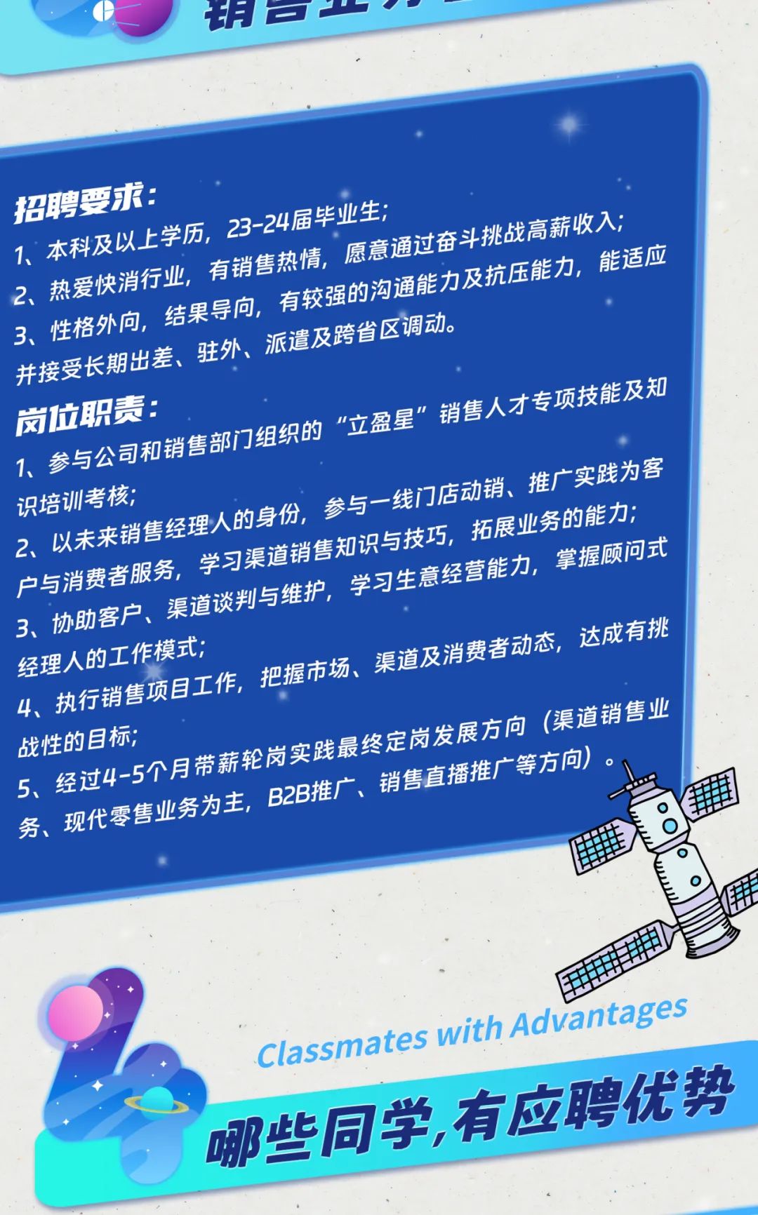<p>开</p>
<p>2、3、、招聘要求:性格外向,并接受长期出差、本科及以上热爱快消行业学历,结果导向,驻外、有销售热情,愿意2-24届毕业生:派道及跨省区调动。愿意通过奋精校强的沟酒能力及抗压能力挑战高薪收入:能适应</p>
<p>1、2、识培训考核;3、协助客户、岗位职责:户与消费者服务参与公司和以未来销售经理人的工作模式☐执行销售项目工作学习渠追销售部门组织的理人的身份,渠道谈判与维护,把握市场、参与-消售知识与技巧,"立盈星"渠道及消费一线门店动销、学习生意经营能力销售人才专项技动态,拓展业务的能力推广实践为客掌握顾问式达成有挑能及知</p>
<p>战性的务、现代5、经过4-5个月目标;零售业务为主,带薪轮岗实B2B推广、践最终岗发展方向销售直播推广等方向)。(渠道销售业。里</p>
<p>9Classmateswith Advantages</p>
<p>哪些同学,有应聘优势</p>