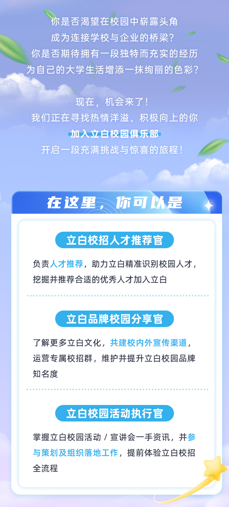 <p>你是否渴望在校园中崭露头角</p>
<p>成为连接学校与企业的桥梁?中</p>
<p>你是否期待拥有一段独特而充实的经历</p>
<p>为自己的大学生活增添一抹绚丽的色彩?</p>
<p>现在,机会来了!</p>
<p>我们正在寻找热情洋溢、积极向上的你</p>
<p>加入立白校园俱乐部</p>
<p>开启一段充满挑战与惊喜的旅程</p>

<table>
<tr><td colspan="2">在这里, 你可以是.</td>
</tr>
<tr><td colspan="2"></td>
</tr>
<tr><td colspan="2">立白校招人才推荐官负责人才推荐,助力立白精准识别校园人才,挖掘并推荐合适的优秀人才加入立白立白品牌校园分享官了解更多立白文化,共建校内外宣传渠道,运营专属校招群,维护并提升立白校园品牌知名度立白校园活动执行官掌握立白校园活动/宣讲会一手资讯,并参与策划及组织落地工作,提前体验立白校招全流程</td>
</tr>
<tr><td></td>
<td></td>
</tr>
</table>
