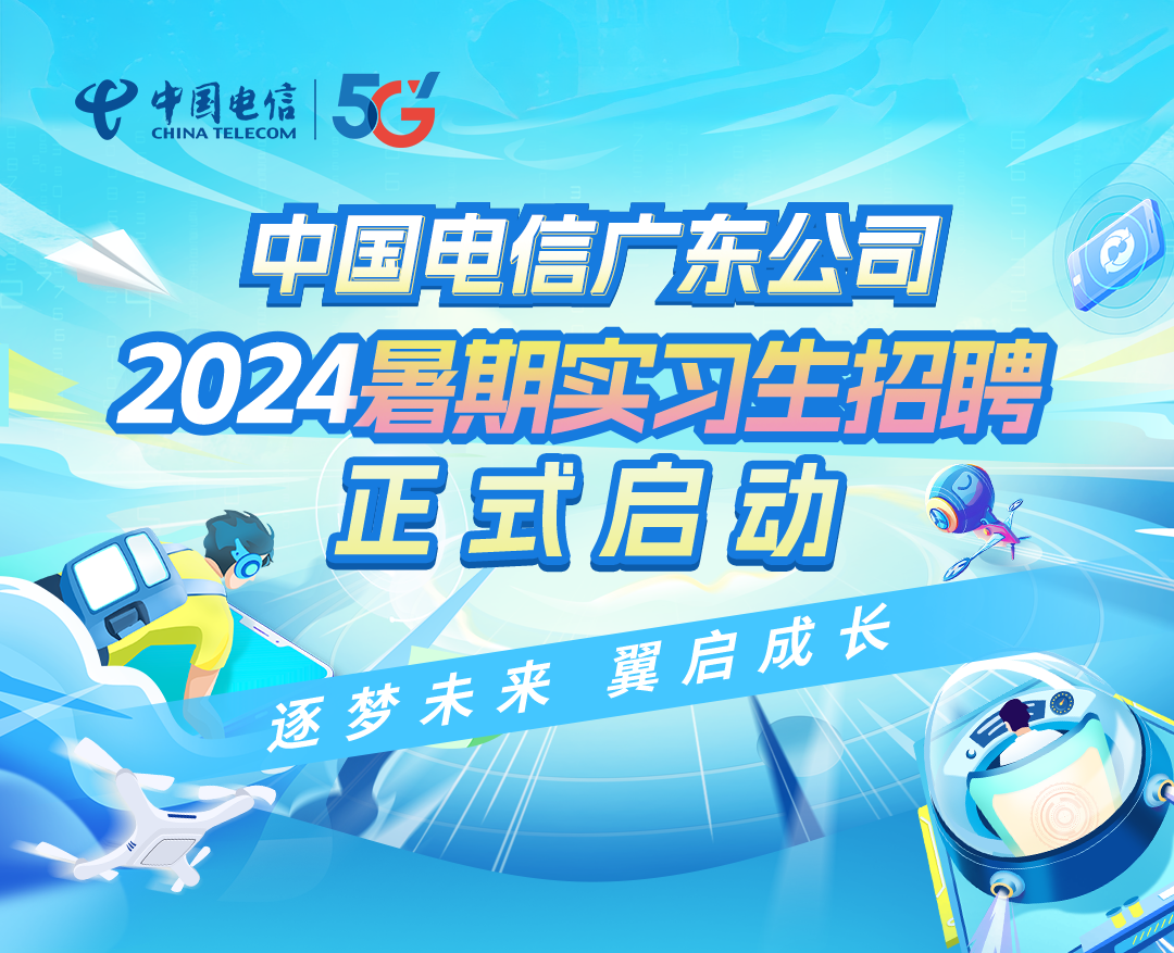 <p>tCHINA TELECOM中国电信5C</p>
<p>中国电信广东公司</p>
<p>正式启</p>

<table>
<tr><td>二</td>
<td></td>
<td></td>
</tr>
<tr><td></td>
<td></td>
<td></td>
</tr>
<tr><td>202</td>
<td rowspan="2">4暑期实</td>
<td>可生招聘</td>
</tr>
<tr><td></td>
<td>动 2</td>
</tr>
<tr><td></td>
<td></td>
<td rowspan="3">台成长</td>
</tr>
<tr><td colspan="2"></td>
</tr>
<tr><td colspan="2">翼逐梦未来</td>
</tr>
</table>
