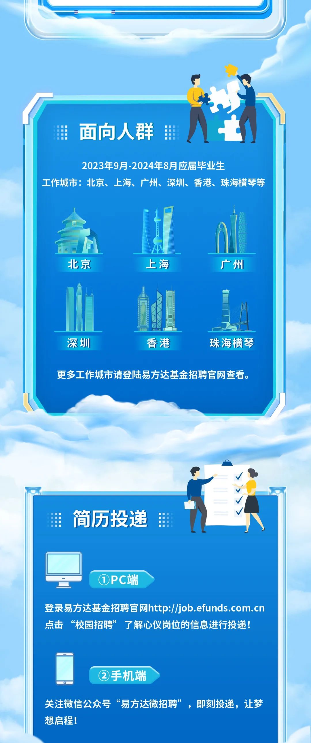 面向人群\\n2023年9月-2024年8月应届毕业生\\n工作城市:北京、上海、广州、深圳、香港、珠海横琴等\\n北京\\n上海\\n广州\\n深圳\\n香港\\n珠海横琴\\n更多工作城市请登陆易方达基金招聘官网查看。\\n简历投递\\n①PC端\\n登录易方达基金招聘官网https://***