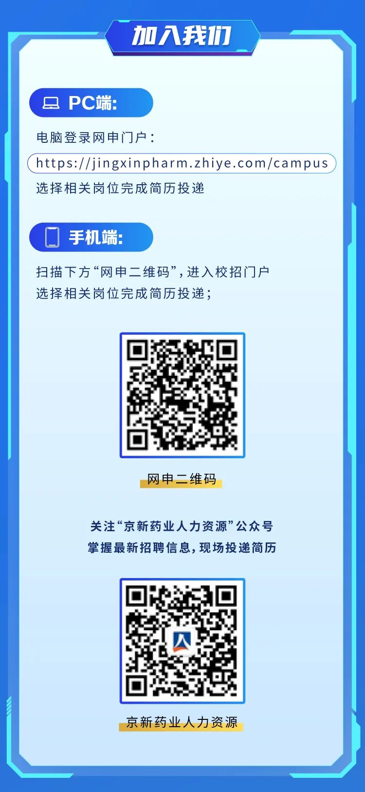 <p>加入我们</p>
<p>☐PC端:</p>
<p>电脑登录网申门户:</p>
<p>( https://jingxinpharm.zhiye.com/campus</p>
<p>选择相关岗位完成简历投递</p>
<p>☐手机端:</p>
<p>扫描下方“网申二维码”,进入校招门户</p>
<p>选择相关岗位完成简历投递;</p>
<p>网申二维码</p>
<p>关注“京新药业人力资源”公众号</p>
<p>掌握最新招聘信息,现场投递简历</p>
<p>京新药业人力资源</p>
