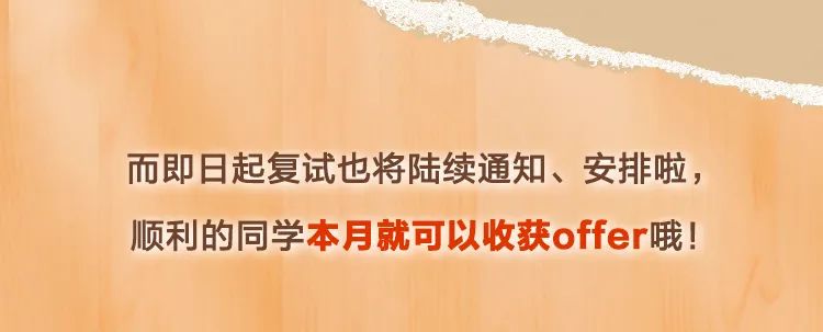 <p>而即日起复试也将陆续通知、安排啦，<br/>顺利的同学本月就可以收获offer哦!</p>
