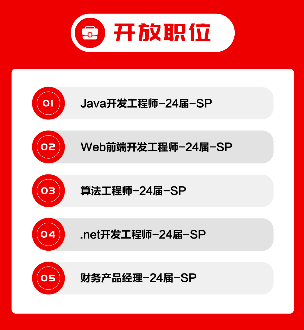 开放职位\\nOI\\nJava开发工程师-24届-SP\\n02\\nWeb前端开发工程师-24届-SP\\n03\\n算法工程师-24届-SP\\nO4\\n.net开发工程师-24届-SP\\n05\\n财务产品经理-24届-SP\\n