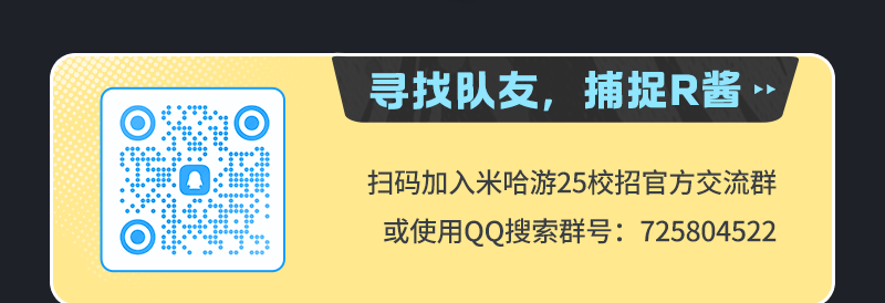 <p>O</p>
<p>寻找队友，捕捉R酱</p>
<p>扫码加入米哈游25校招官方交流群<br/>或使用QQ搜索群号:725804522</p>
