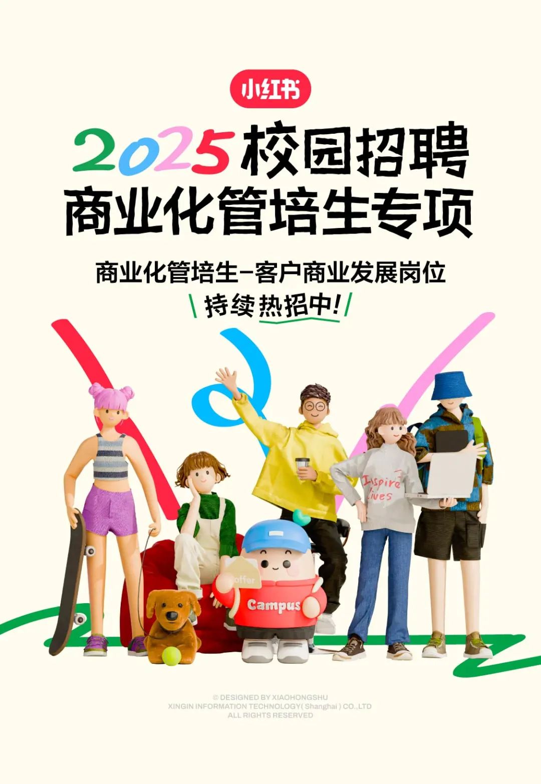<p>小红书</p>
<p>2025校园招聘</p>
<p>商业化管培生专项</p>
<p>商业化管培生-客户商业发展岗位</p>
<p>\\持续热招中!/</p>
<p>spirelives</p>
<p>ODESIGNEDBY XIAOHONGSHU</p>
<p>XINGININFORMATION TECHNOLOGY(Shanghai)CO.LTD</p>
<p>ALL RIGHTSRESERVED</p>

<table>
<tr><td></td>
<td>I Campus</td>
<td></td>
<td></td>
</tr>
</table>
