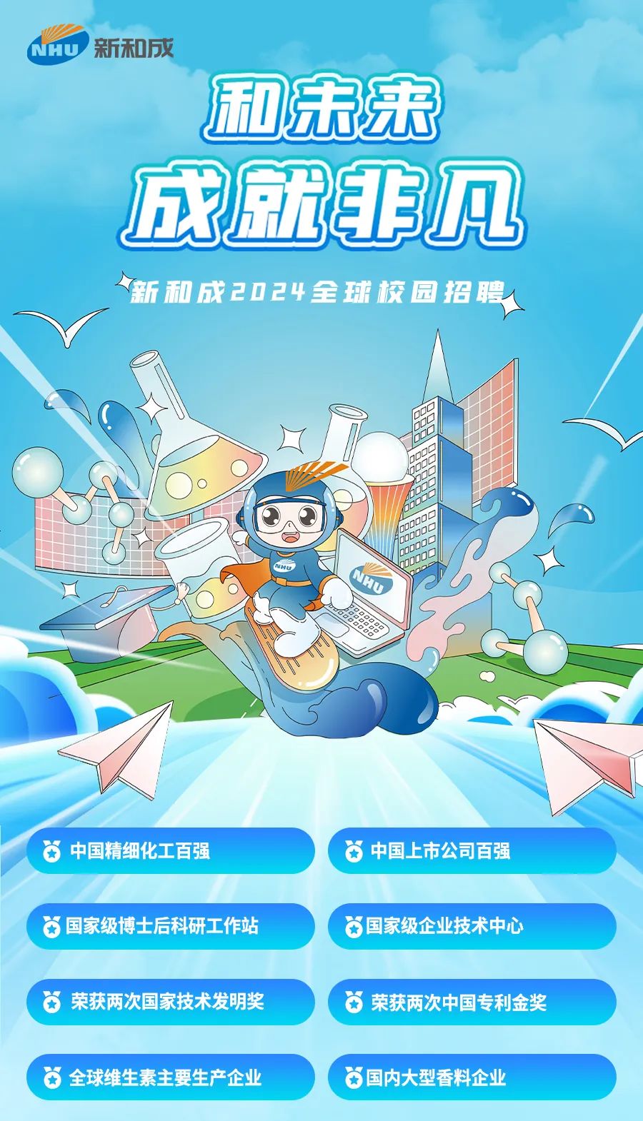 NHU\\n新和成\\n和未来\\n成就凡见\\n新和成2024全球校园招聘\\nNHU\\n中国精细化工百强\\n*中国上市公司百强\\n国家级博士后科研工作站\\n国家级企业技术中心\\n荣获两次国家技术发明奖\\n荣获两次中国专利金奖\\n全球维生素主要生产企业\\n*国内大型香料企业\\n
