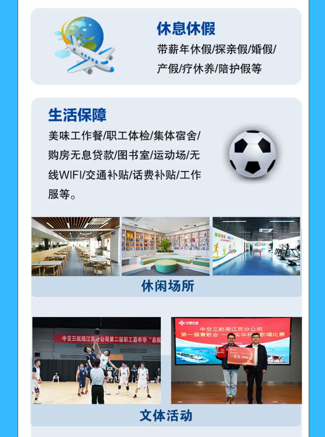 
<table>
<tr><td>。 休息休假I带薪年休假/探亲假/婚假/6产假/疗休养/陪护假等</td>
</tr>
<tr><td></td>
</tr>
<tr><td>生活保障美味工作餐/职工体检/集体宿舍/购房无息贷款/图书室/运动场/无\\线WIFI/交通补贴/话费补贴/工作服等。F D 0 4健康生活  出f汽 t\'2 ” .休闲场所</td>
</tr>
<tr><td>中国交通中交三航局江苏分公司中交三航局江苏升公司第二届职工嘉年华“启 第一 届青歌会 歌唱比赛A a S 等奖3000元, )r I文体活动</td>
</tr>
</table>
