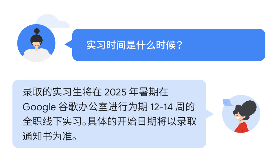 <p>实习时间是什么时候?</p>
<p>录取的实习生将在2025年暑期在</p>
<p>Google谷歌办公室进行为期12-14 周的<br/>全职线下实习。具体的开始日期将以录取<br/>通知书为准。</p>
