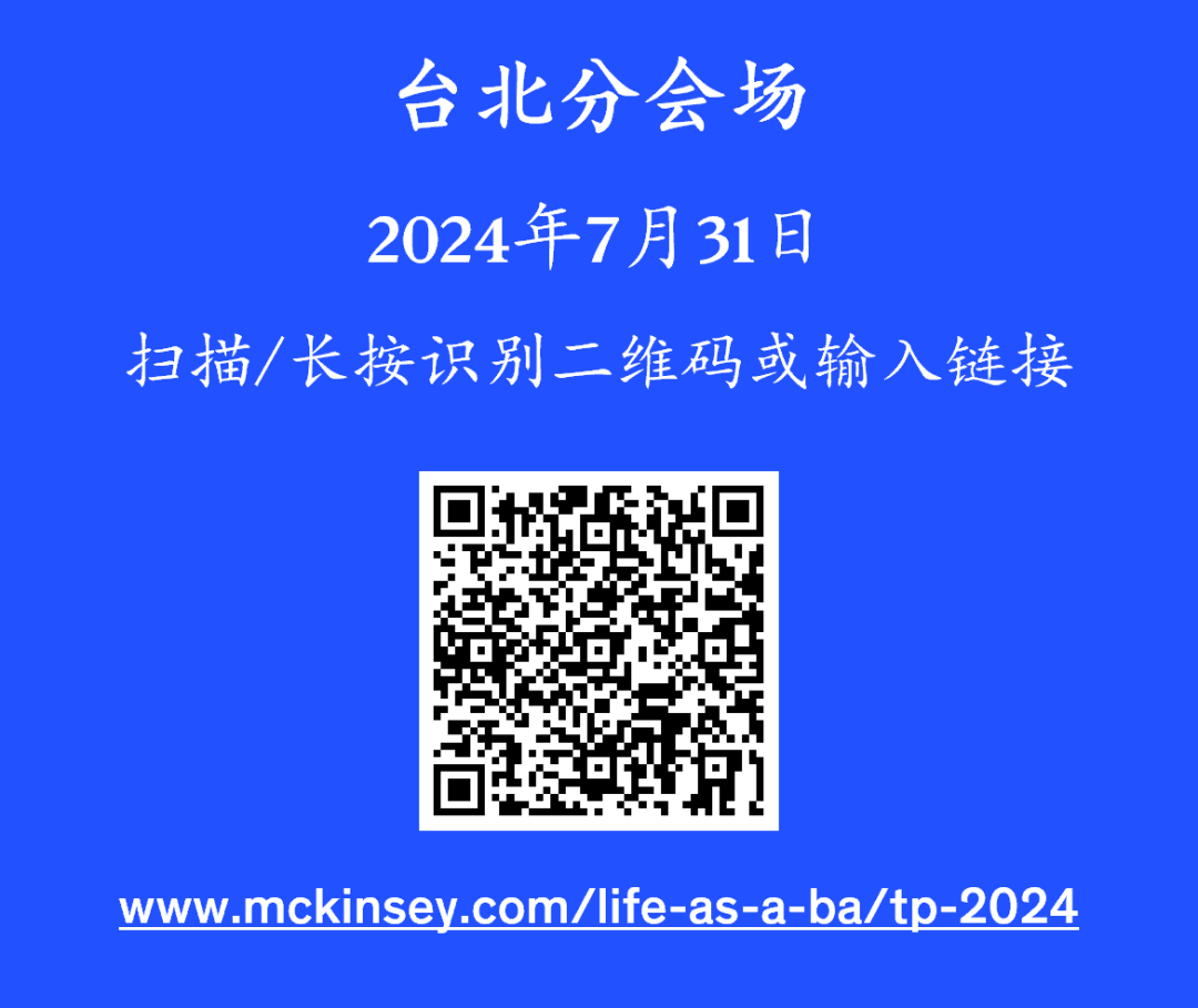 <p>台北分会场<br/>2024年7月31日</p>
<p>扫描/长按识别二维码或输入链接</p>
<p>www.mckinsey.com/life-as-a-ba/tp-2024</p>
